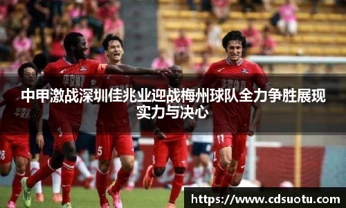 中甲激战深圳佳兆业迎战梅州球队全力争胜展现实力与决心