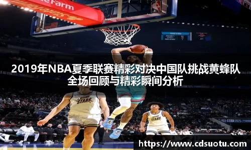 2019年NBA夏季联赛精彩对决中国队挑战黄蜂队全场回顾与精彩瞬间分析