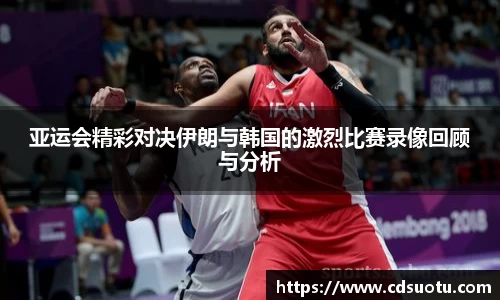 亚运会精彩对决伊朗与韩国的激烈比赛录像回顾与分析